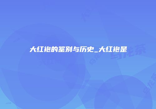 大红袍的鉴别与历史_大红袍是