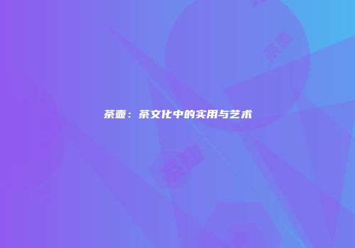茶壶：茶文化中的实用与艺术