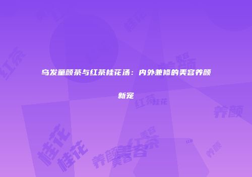 乌发童颜茶与红茶桂花汤：内外兼修的美容养颜新宠