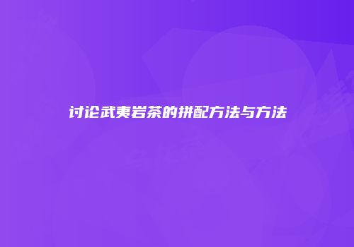 讨论武夷岩茶的拼配方法与方法