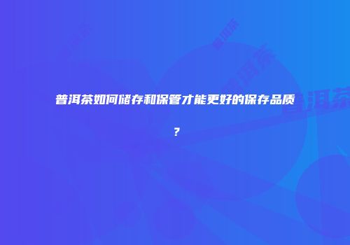 普洱茶如何储存和保管才能更好的保存品质？