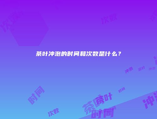 茶叶冲泡的时间和次数是什么？