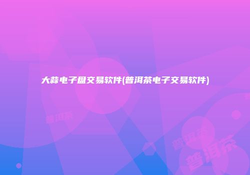 大蒜电子盘交易软件(普洱茶电子交易软件)