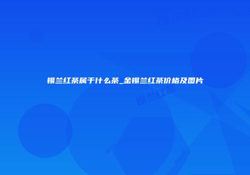 锡兰红茶属于什么茶_金锡兰红茶价格及图片