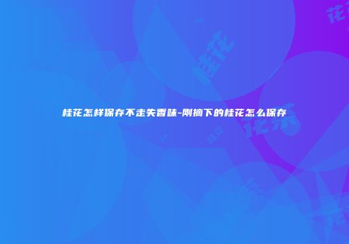 桂花怎样保存不走失香味-刚摘下的桂花怎么保存