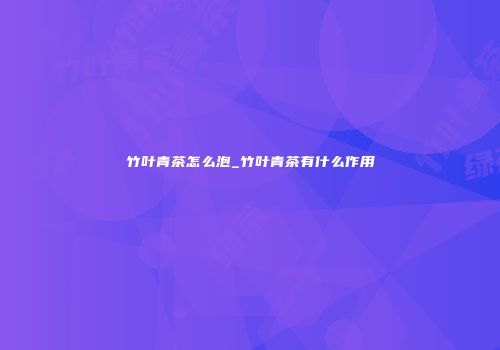 竹叶青茶怎么泡_竹叶青茶有什么作用