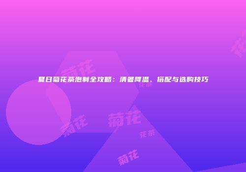 夏日菊花茶泡制全攻略：清暑降温、搭配与选购技巧