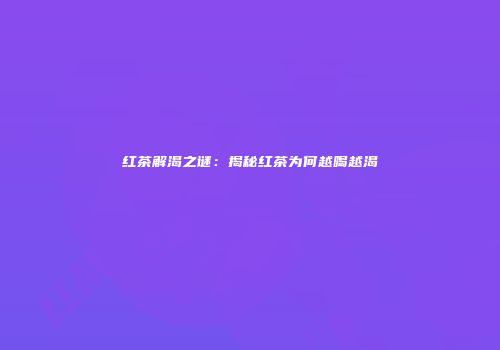 红茶解渴之谜：揭秘红茶为何越喝越渴