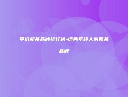 平价奶茶品牌排行榜-适合年轻人的奶茶品牌