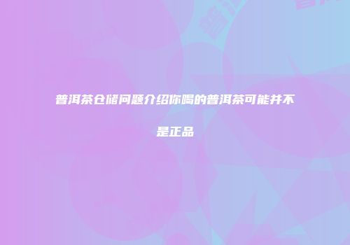普洱茶仓储问题介绍你喝的普洱茶可能并不是正品