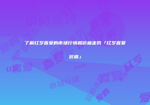 了解红岁喜爱的市场行情和价格走势「红岁喜爱价格」