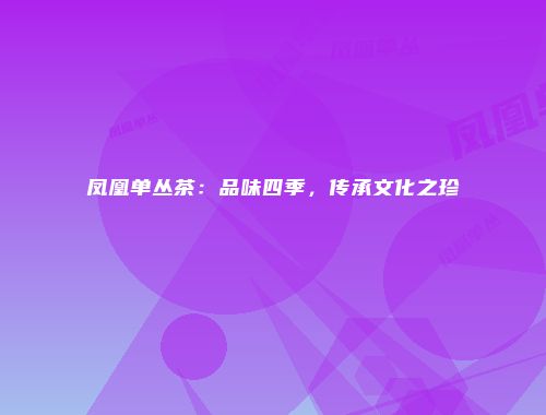 凤凰单丛茶：品味四季，传承文化之珍