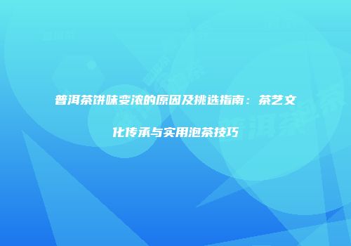 普洱茶饼味变浓的原因及挑选指南：茶艺文化传承与实用泡茶技巧