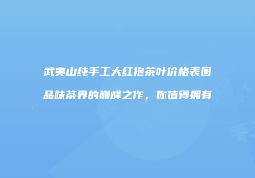 武夷山纯手工大红袍茶叶价格表图品味茶界的巅峰之作，你值得拥有