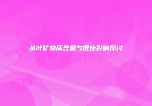 茶叶矿物质含量与健康影响探讨