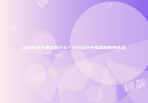 绿茶在五行里代表什么？介绍五行中绿茶的属性特点