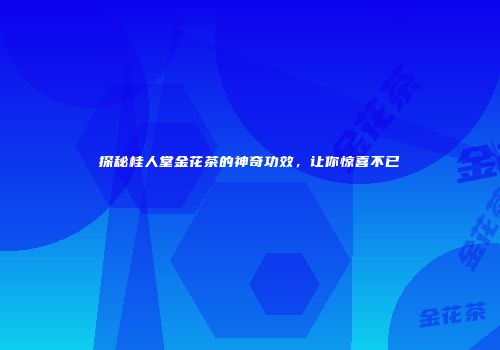 探秘桂人堂金花茶的神奇功效，让你惊喜不已