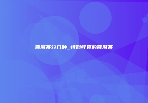 普洱茶分几种_特别鲜爽的普洱茶