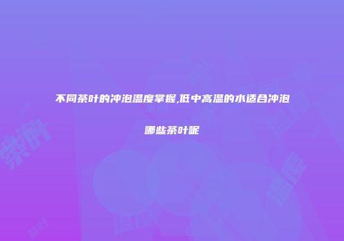不同茶叶的冲泡温度掌握,低中高温的水适合冲泡哪些茶叶呢