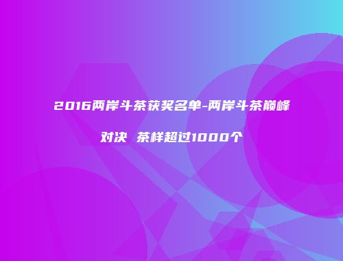 2016两岸斗茶获奖名单-两岸斗茶巅峰对决 茶样超过1000个