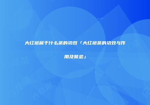 大红袍属于什么茶的功效「大红袍茶的功效与作用及禁忌」