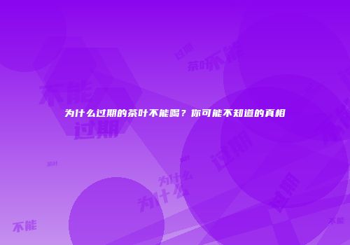 为什么过期的茶叶不能喝？你可能不知道的真相