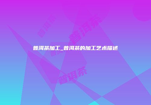 普洱茶加工_普洱茶的加工艺术描述