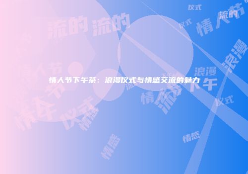 情人节下午茶：浪漫仪式与情感交流的魅力