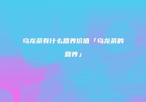 乌龙茶有什么营养价值「乌龙茶的营养」