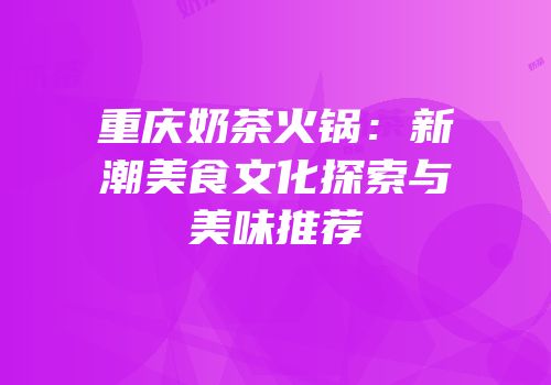 重庆奶茶火锅：新潮美食文化探索与美味推荐