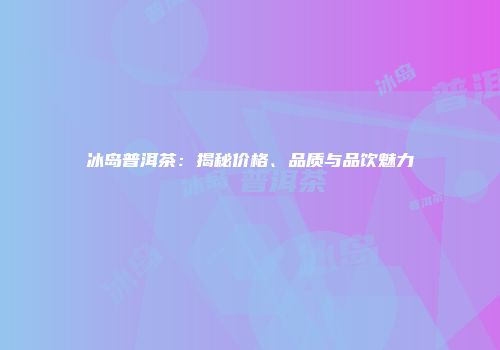 冰岛普洱茶：揭秘价格、品质与品饮魅力