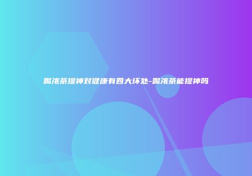喝浓茶提神对健康有四大坏处-喝浓茶能提神吗