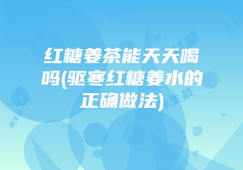 红糖姜茶能天天喝吗(驱寒红糖姜水的正确做法)