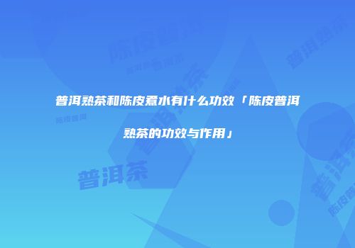 普洱熟茶和陈皮煮水有什么功效「陈皮普洱熟茶的功效与作用」