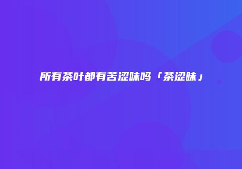 所有茶叶都有苦涩味吗「茶涩味」