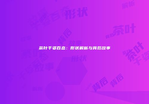 茶叶千姿百态：形状解析与背后故事
