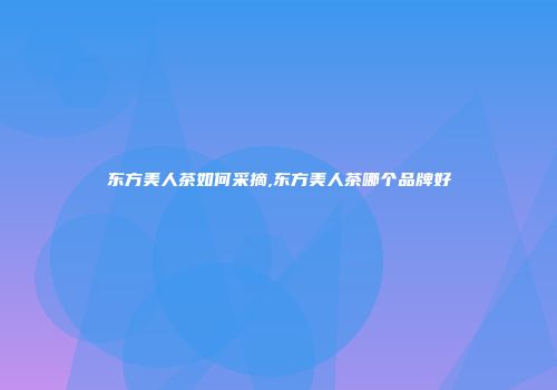 东方美人茶如何采摘,东方美人茶哪个品牌好