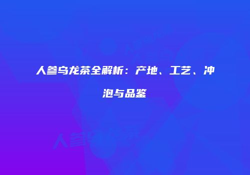 人参乌龙茶全解析：产地、工艺、冲泡与品鉴
