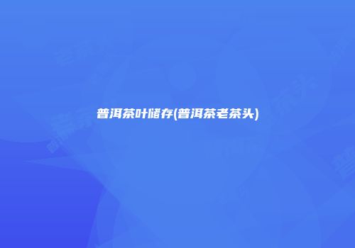 普洱茶叶储存(普洱茶老茶头)