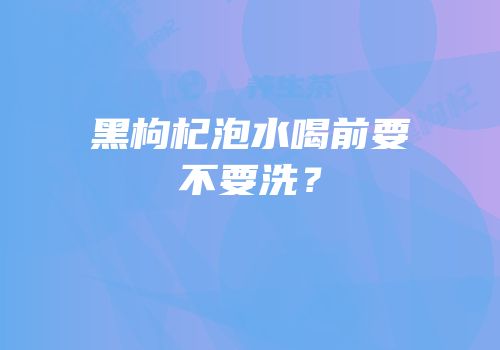 黑枸杞泡水喝前要不要洗？