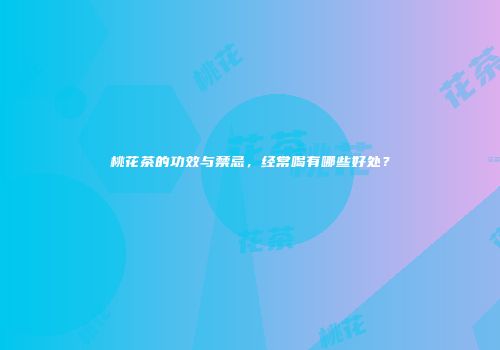 桃花茶的功效与禁忌，经常喝有哪些好处？