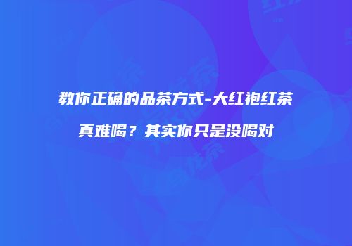 教你正确的品茶方式-大红袍红茶真难喝？其实你只是没喝对