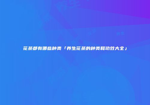 花茶都有哪些种类「养生花茶的种类和功效大全」