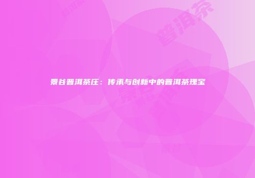 景谷普洱茶庄：传承与创新中的普洱茶瑰宝