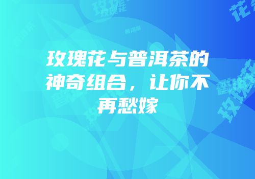 玫瑰花与普洱茶的神奇组合，让你不再愁嫁