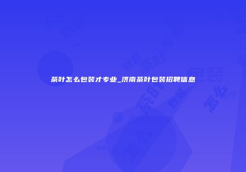 茶叶怎么包装才专业_济南茶叶包装招聘信息