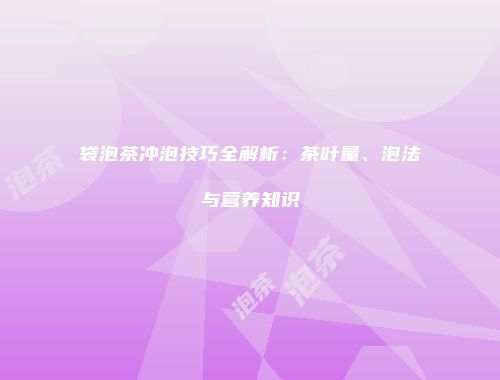 袋泡茶冲泡技巧全解析：茶叶量、泡法与营养知识