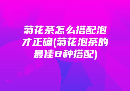 菊花茶怎么搭配泡才正确(菊花泡茶的最佳8种搭配)