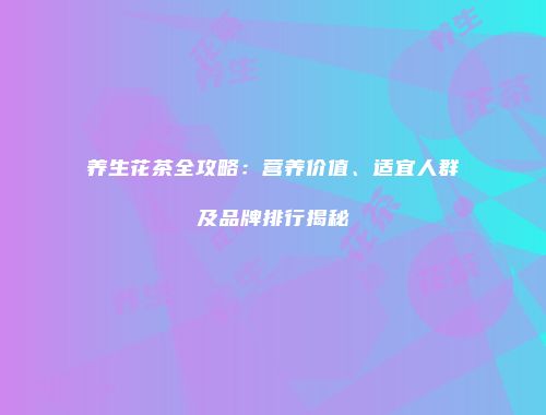 养生花茶全攻略：营养价值、适宜人群及品牌排行揭秘