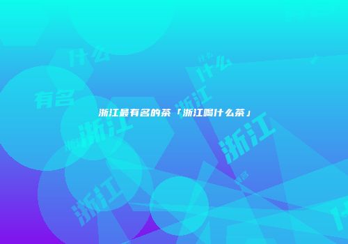 浙江最有名的茶「浙江喝什么茶」